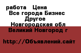 работа › Цена ­ 100 000 - Все города Бизнес » Другое   . Новгородская обл.,Великий Новгород г.